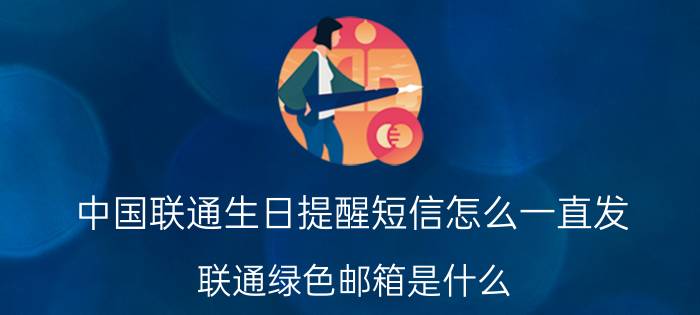 中国联通生日提醒短信怎么一直发 联通绿色邮箱是什么？